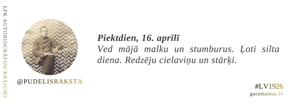 Emīls Pudelis · 1926. Piektdien, 16. aprīlī. Ved mājā malku un stumburus. Ļoti silta diena. Redzēju cielaviņu un stārķi.