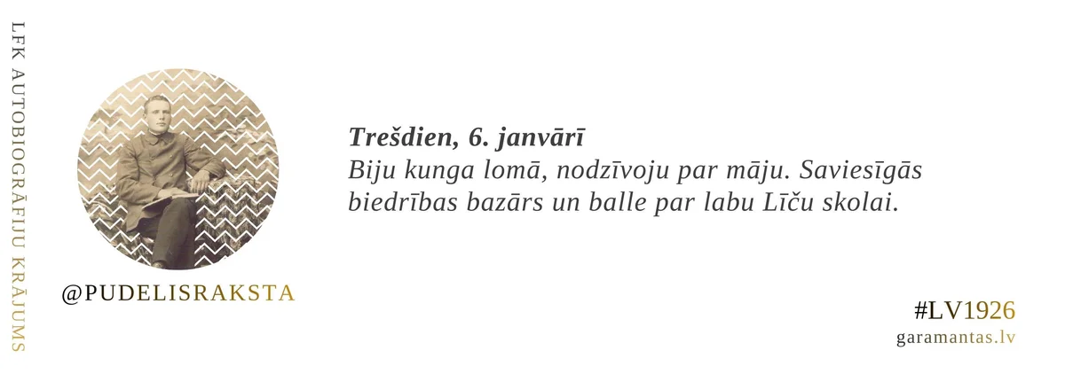Emīls Pudelis · 1926. Trešdien, 6. janvārī. Biju kunga lomā, nodzīvoju par māju. Saviesīgās biedrības bazārs un balle par labu Līču skolai.