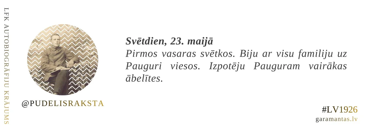 Emīls Pudelis · 1926. Svētdien, 23. maijā. Pirmos vasaras svētkos. Biju ar visu familiju uz Pauguri viesos. Izpotēju Pauguram vairākas ābelītes.